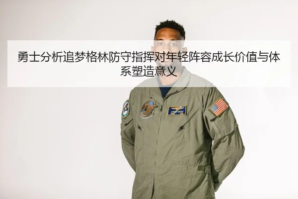 勇士分析追梦格林防守指挥对年轻阵容成长价值与体系塑造意义