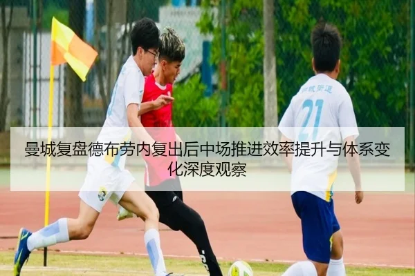 曼城复盘德布劳内复出后中场推进效率提升与体系变化深度观察