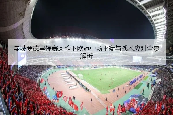 曼城罗德里停赛风险下欧冠中场平衡与战术应对全景解析
