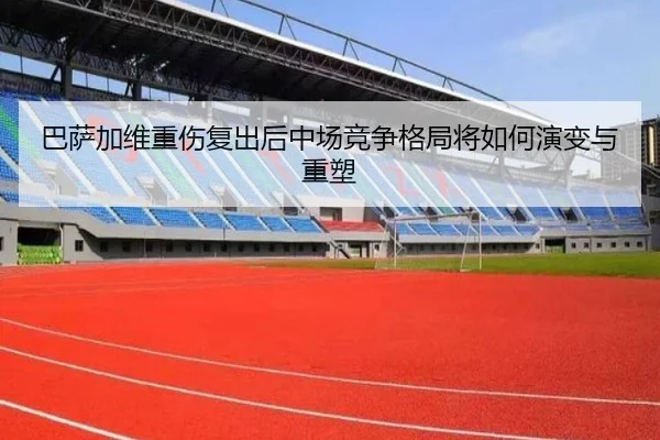 巴萨加维重伤复出后中场竞争格局将如何演变与重塑
