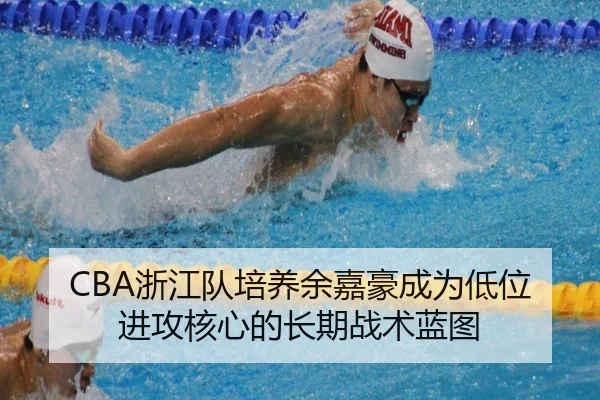 CBA浙江队培养余嘉豪成为低位进攻核心的长期战术蓝图