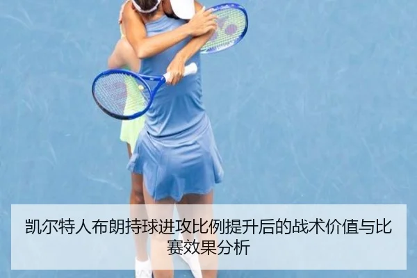 凯尔特人布朗持球进攻比例提升后的战术价值与比赛效果分析