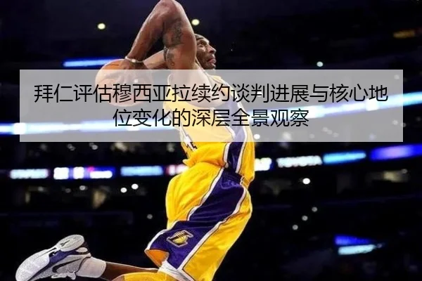 拜仁评估穆西亚拉续约谈判进展与核心地位变化的深层全景观察