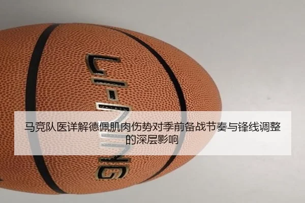 马竞队医详解德佩肌肉伤势对季前备战节奏与锋线调整的深层影响