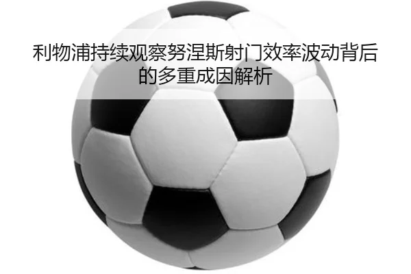 利物浦持续观察努涅斯射门效率波动背后的多重成因解析