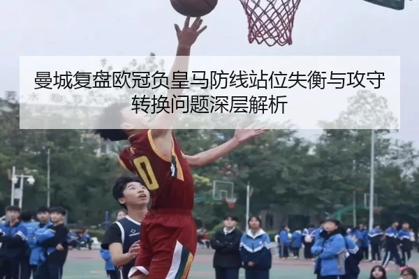 曼城复盘欧冠负皇马防线站位失衡与攻守转换问题深层解析