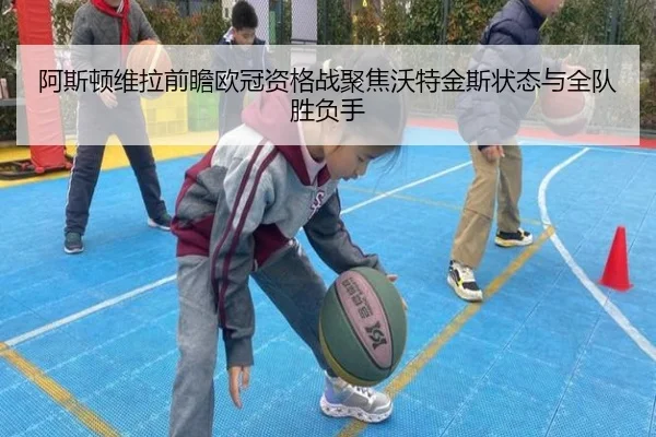 阿斯顿维拉前瞻欧冠资格战聚焦沃特金斯状态与全队胜负手