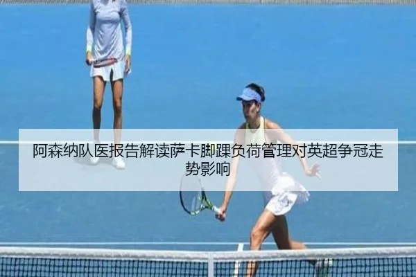 阿森纳队医报告解读萨卡脚踝负荷管理对英超争冠走势影响