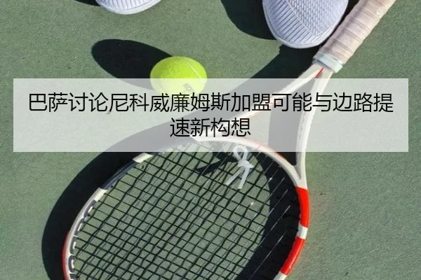 巴萨讨论尼科威廉姆斯加盟可能与边路提速新构想