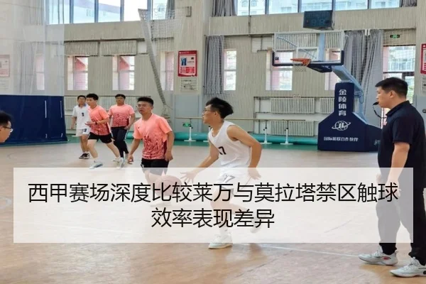 西甲赛场深度比较莱万与莫拉塔禁区触球效率表现差异